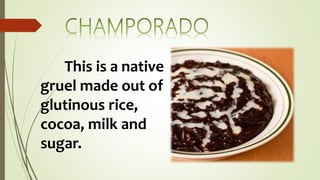 This is a native
gruel made out of
glutinous rice,
cocoa, milk and
sugar.
 