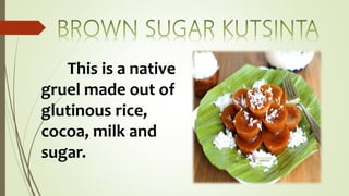 This is a native
gruel made out of
glutinous rice,
cocoa, milk and
sugar.
 