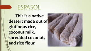 This is a native
dessert made out of
glutinous rice,
coconut milk,
shredded coconut,
and rice flour.
 