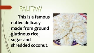 This is a famous
native delicacy
made from ground
glutinous rice,
sugar and
shredded coconut.
 
