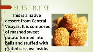 This is a native
dessert from Central
Visayas. It is composed
of mashed sweet
potato formed into
balls and stuffed with
grated cassava inside.
 