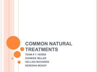 COMMON NATURAL
TREATMENTS
TEAM # 7: HERBS
KHAMAIE MILLER
GELLISA RICHARDS
KERESHA MCKOY
 
