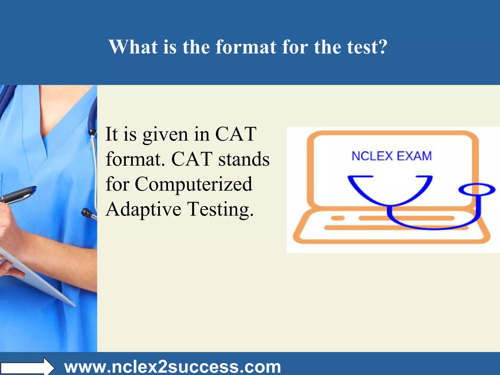 What is the format for the test?
It is given in CAT
format. CAT stands
for Computerized
Adaptive Testing.
www.nclex2success.com
 