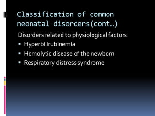 Classification of common
neonatal disorders(cont…)
Disorders related to physiological factors
 Hyperbilirubinemia
 Hemolytic disease of the newborn
 Respiratory distress syndrome
 