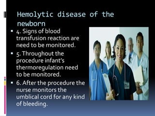 Hemolytic disease of the
newborn
 4. Signs of blood
transfusion reaction are
need to be monitored.
 5.Throughout the
procedure infant’s
thermoregulation need
to be monitored.
 6. After the procedure the
nurse monitors the
umblical cord for any kind
of bleeding.
 