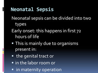 Neonatal Sepsis
Neonatal sepsis can be divided into two
types
Early onset: this happens in first 72
hours of life
 This is mainly due to organisms
present in:
 the genital tract or
 in the labor room or
 in maternity operation
 