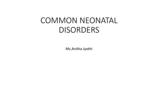 COMMON NEONATAL
DISORDERS
Ms.Anitha Jyothi
 