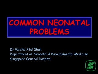 COMMON NEONATAL
    PROBLEMS

Dr Varsha Atul Shah
Department of Neonatal & Developmental Medicine
Singapore General Hospital
 