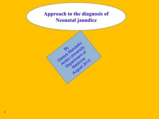 1
Approach to the diagnosis of
Neonatal jaundice
By
Gelaye
M
andefro
Am
bo
University
Departm
ent of
M
edicine
August 2015
 