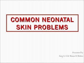 Presented by
Surg Lt Cdr Manas R Mishra
COMMON NEONATALCOMMON NEONATAL
SKIN PROBLEMSSKIN PROBLEMS
 