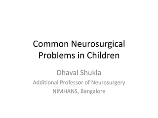 Common Neurosurgical
Problems in Children
Dhaval Shukla
Additional Professor of Neurosurgery
NIMHANS, Bangalore
 