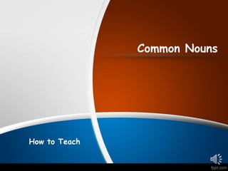 Common Nouns
How to Teach
 