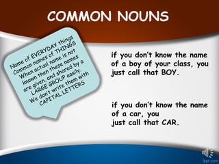 COMMON NOUNS
if you don’t know the name
of a boy of your class, you
just call that BOY.
if you don’t know the name
of a car, you
just call that CAR.
 