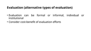 Evaluation (alternative types of evaluation)
• Evaluation can be formal or informal, individual or
institutional
• Consider cost-benefit of evaluation efforts
 