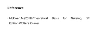 Reference
• McEwen.M.(2018).Theoretical Basis for Nursing, 5th
Edition.Wolters Kluwer.
 