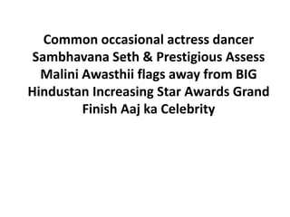 Common occasional actress dancer
 Sambhavana Seth & Prestigious Assess
  Malini Awasthii flags away from BIG
Hindustan Increasing Star Awards Grand
         Finish Aaj ka Celebrity
 