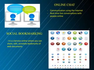 ONLINE CHAT
- Communication using the internet
- Real-time live conversations with
people online

SOCIAL BOOKMARKING
- It is a Service online where you can
share, edit, annotate bookmarks of
web documents

 