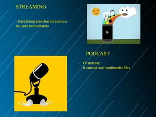 STREAMING
- Data being transferred and can
be used immediately

PODCAST
- Or netcast
- It consist any multimedia files

 