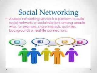 Social Networking

• A social networking service is a platform to build
social networks or social relations among people
who, for example, share interests, activities,
backgrounds or real-life connections.

 