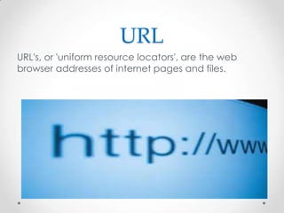 URL
URL's, or 'uniform resource locators', are the web
browser addresses of internet pages and files.

 