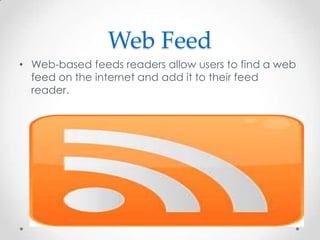 Web Feed
• Web-based feeds readers allow users to find a web
feed on the internet and add it to their feed
reader.

 