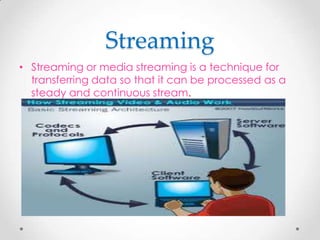 Streaming
• Streaming or media streaming is a technique for
transferring data so that it can be processed as a
steady and continuous stream.

 