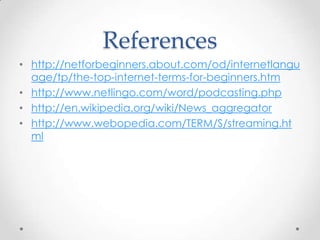 References
• http://netforbeginners.about.com/od/internetlangu
age/tp/the-top-internet-terms-for-beginners.htm
• http://www.netlingo.com/word/podcasting.php
• http://en.wikipedia.org/wiki/News_aggregator
• http://www.webopedia.com/TERM/S/streaming.ht
ml

 