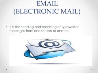EMAIL
(ELECTRONIC MAIL)
• It is the sending and receiving of typewritten
messages from one screen to another.

 