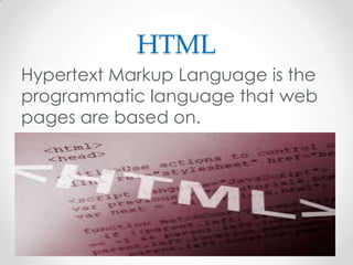 HTML
Hypertext Markup Language is the
programmatic language that web
pages are based on.

 
