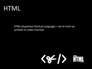 HTML
HTML (Hypertext Markup Language) = set of mark up
symbols or codes inserted.

 