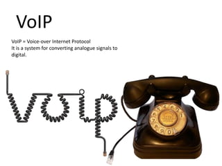 VoIP
VoIP = Voice-over Internet Protocol
It is a system for converting analogue signals to
digital.

 
