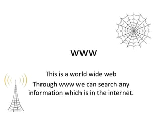 www
This is a world wide web
Through www we can search any
information which is in the internet.

 
