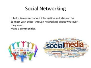 Social Networking
It helps to connect about information and also can be
connect with other through networking about whatever
they want.
Make a communities.

 