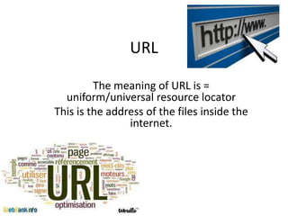 URL
The meaning of URL is =
uniform/universal resource locator
This is the address of the files inside the
internet.

 