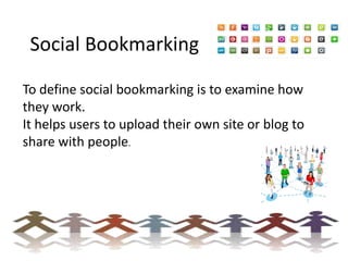Social Bookmarking
To define social bookmarking is to examine how
they work.
It helps users to upload their own site or blog to
share with people.

 