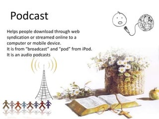 Podcast
Helps people download through web
syndication or streamed online to a
computer or mobile device.
It is from “broadcast” and “pod” from iPod.
It is an audio podcasts

 