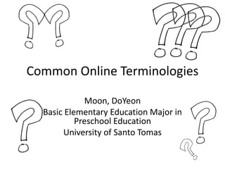 Common Online Terminologies
Moon, DoYeon
Basic Elementary Education Major in
Preschool Education
University of Santo Tomas

 