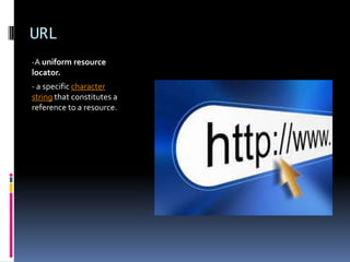 URL
-A uniform resource
locator.
- a specific character
string that constitutes a
reference to a resource.
 