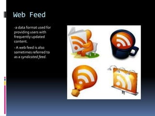 Web Feed
-a data format used for
providing users with
frequently updated
content.
- A web feed is also
sometimes referred to
as a syndicated feed.
 