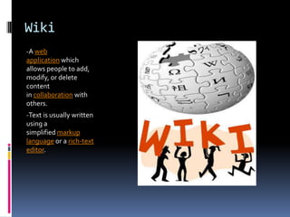 Wiki
-A web
application which
allows people to add,
modify, or delete
content
in collaboration with
others.
-Text is usually written
using a
simplified markup
language or a rich-text
editor.
 