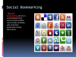 Social Bookmarking
- A social
bookmarking service is
a centralized online
service which enables
users to add, annotate,
edit, and share
bookmarks of web
documents.
 