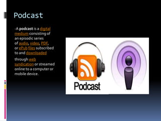 Podcast
-A podcast is a digital
medium consisting of
an episodic series
of audio, video, PDF,
or ePub files subscribed
to and downloaded
through web
syndication or streamed
online to a computer or
mobile device.
 