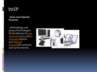 VoIP
-Voice over Internet
Protocol
- Methodology and
group of technologies
for the delivery of voice
communications and m
ultimedia sessions
over Internet
Protocol (IP) networks,
such as the Internet.
 
