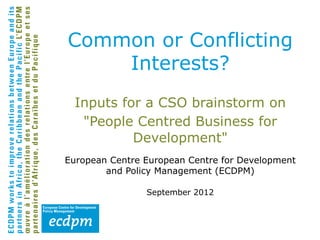 Common or Conflicting
    Interests?
  Inputs for a CSO brainstorm on
   "People Centred Business for
           Development"
European Centre European Centre for Development
        and Policy Management (ECDPM)

                September 2012
 