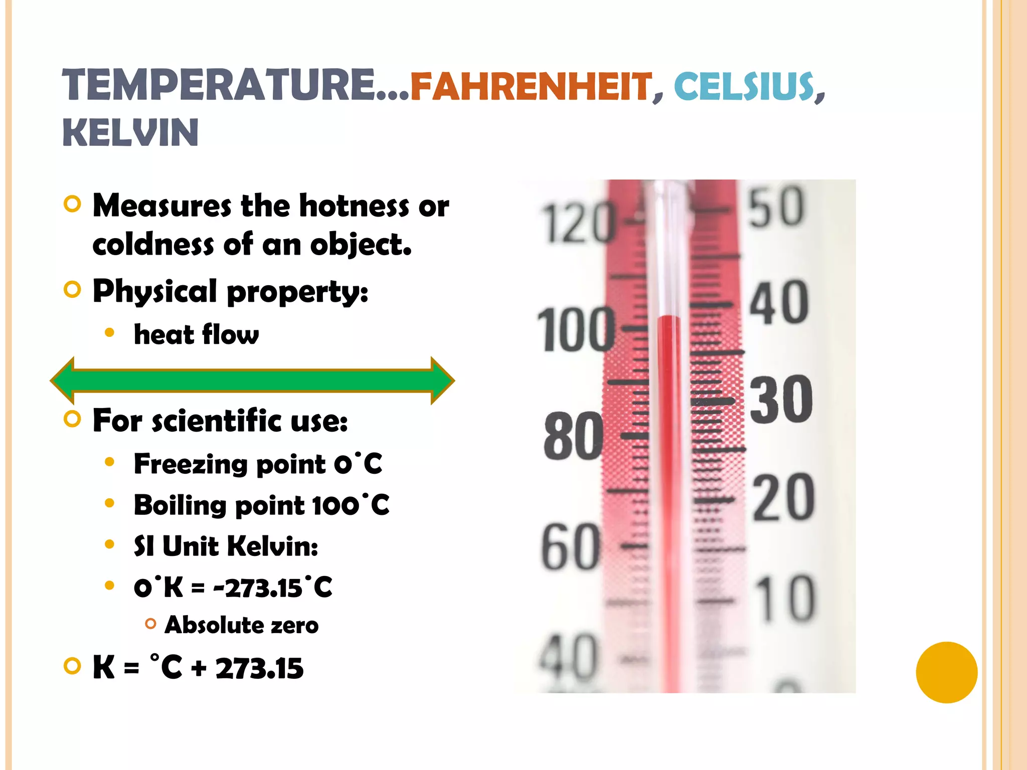 TEMPERATURE … FAHRENHEIT ,  CELSIUS , KELVIN Measures the hotness or coldness of an object. Physical property: heat flow For scientific use: Freezing point 0˙C Boiling point 100˙C SI Unit Kelvin:  0˙K = -273.15˙C Absolute zero K = ˚C + 273.15 