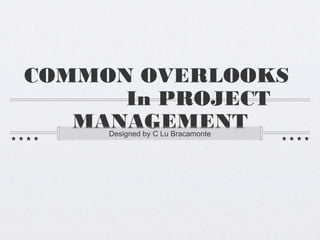 COMMON OVERLOOKS
      In PROJECT
   MANAGEMENT
     Designed by C Lu Bracamonte
 