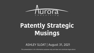 Patently Strategic
Musings
ASHLEY SLOAT | August 31, 2021
This presentation is for information purposes only and does not constitute legal advice.
 