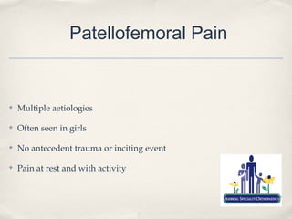 Patellofemoral Pain


✤   Multiple aetiologies

✤   Often seen in girls

✤   No antecedent trauma or inciting event

✤   Pain at rest and with activity
 