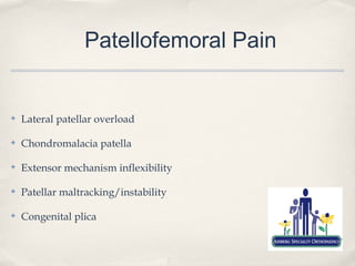 Patellofemoral Pain


✤   Lateral patellar overload

✤   Chondromalacia patella

✤   Extensor mechanism inflexibility

✤   Patellar maltracking/instability

✤   Congenital plica
 