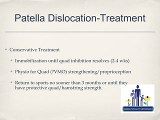 Patella Dislocation-Treatment

✤   Conservative Treatment

    ✤   Immobilization until quad inhibition resolves (2-4 wks)

    ✤   Physio for Quad (?VMO) strengthening/proprioception

    ✤   Return to sports no sooner than 3 months or until they
        have protective quad/hamstring strength.
 